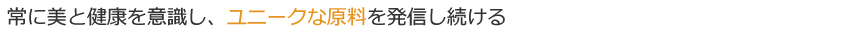 常に美と健康を意識し、ユニークな原料を発信し続ける