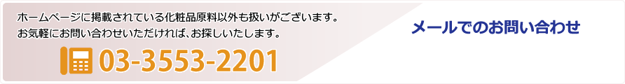 ホームページに掲載されている化粧品原料以外も扱いがございます。お気軽にお問い合わせいただければ、お探しいたします。 03-3553-2201